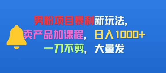 男粉项目新玩法，卖产品加课程，日入1k+暴利成本低，一刀不剪，大量发-韬哥副业项目资源网