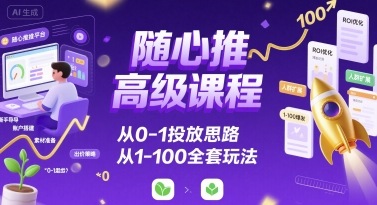 随心推高级课程，从0-1投放思路，也有从1-100的全套玩法-韬哥副业项目资源网