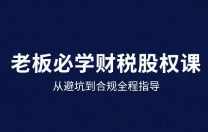 25年企业财税与股权实战课，从避坑到合规全程指导-韬哥副业项目资源网