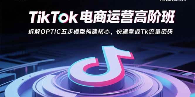 （15752期）TikTok电商运营高阶班：拆解OPTIC五步模型构建核心，快速掌握Tk流量密码-韬哥副业项目资源网