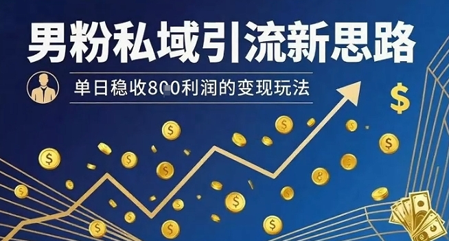男粉私域引流新思路，单日稳收8张利润的变现玩法-韬哥副业项目资源网
