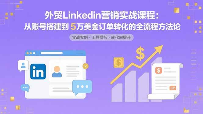 （15766期）外贸LinkedIn营销实战课程：从账号搭建到5万美金订单转化的全流程方法论-韬哥副业项目资源网