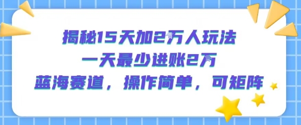 揭秘15天加2W人玩法，一天最少2万进账，蓝海赛道，操作简单，可矩阵-韬哥副业项目资源网