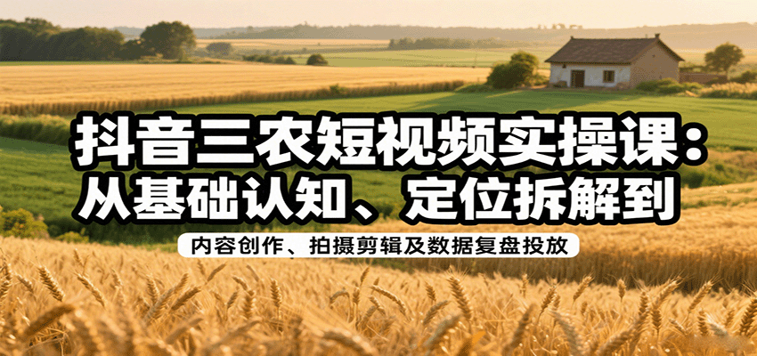 抖音三农短视频实操课：从基础认知、定位拆解到内容创作、拍摄剪辑及数据复盘投放-韬哥副业项目资源网