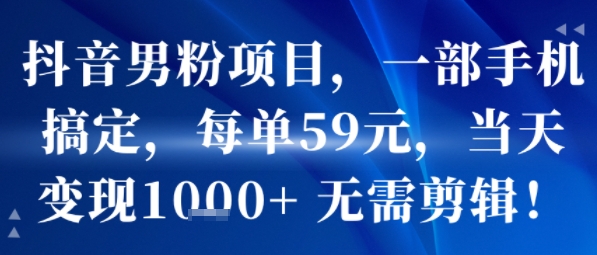 抖音男粉项目，一部手机搞定，每单59米，当天变现1k+ 无需剪辑-韬哥副业项目资源网
