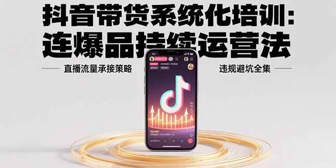 (15568期)抖音带货系统化培训:连爆品持续运营法,直播流量承接策略,违规避坑全集-韬哥副业项目资源网