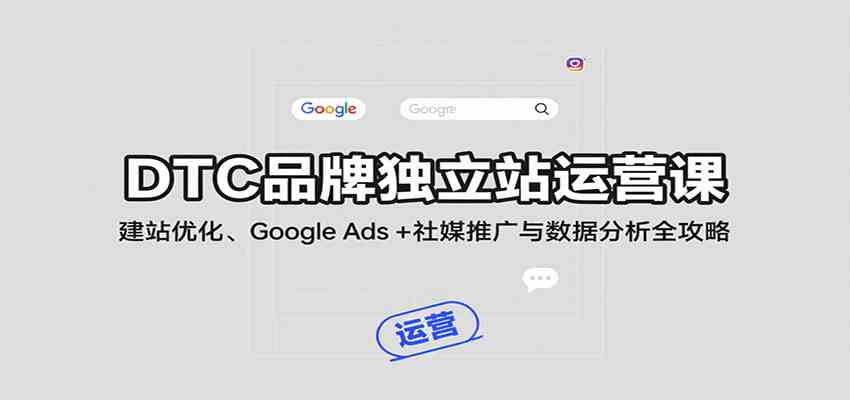 DTC品牌独立站运营课：建站优化、Google Ads + 社媒推广与数据分析全攻略-韬哥副业项目资源网