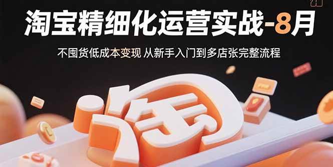 (15739期)淘宝精细化运营实战-8月:不囤货低成本变现 从新手入门到多店扩张完整流程-韬哥副业项目资源网
