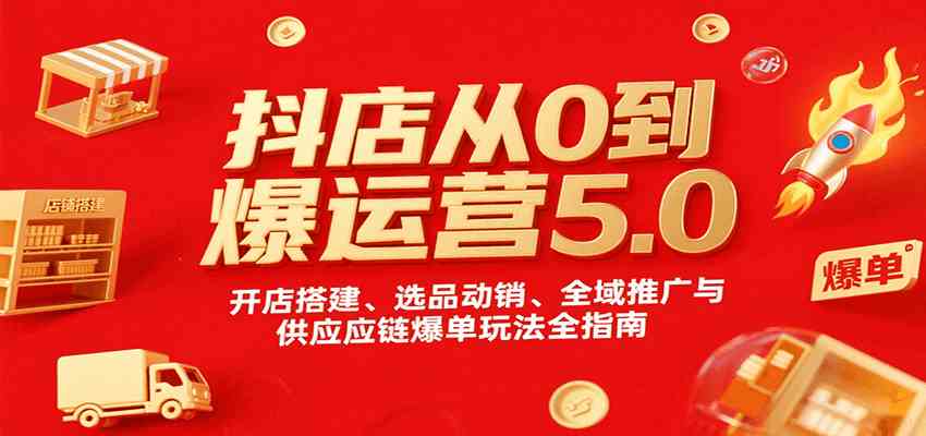 抖店从0到爆运营5.0，开店搭建、选品动销、全域推广与供应链爆单玩法全指南-韬哥副业项目资源网