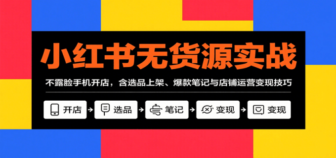 小红书无货源实战,不露脸手机开店,含选品上架、爆款笔记与店铺运营变现技巧-韬哥副业项目资源网