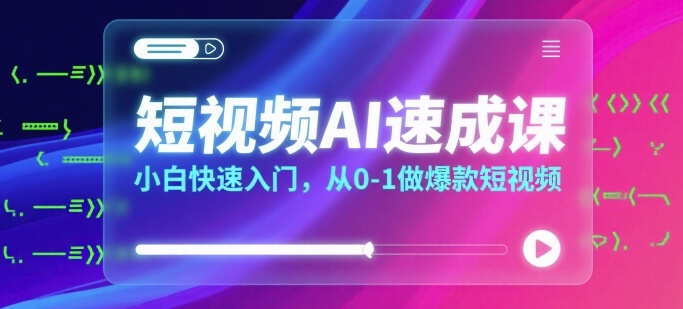 短视频AI速成课，小白快速入门，从0-1做爆款短视频-韬哥副业项目资源网