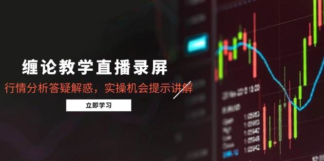 （15727期）缠论教学直播录屏，行情分析答疑解惑，实操机会提示讲解（更新8月）-韬哥副业项目资源网