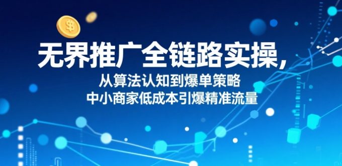 无界推广全链路实操,从算法认知到爆单策略,中小商家低成本引爆精准流量-韬哥副业项目资源网