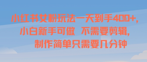 小红书女粉玩法一天到手4张，小白新手可做，不需要剪辑 制作简单只需要几分钟-韬哥副业项目资源网
