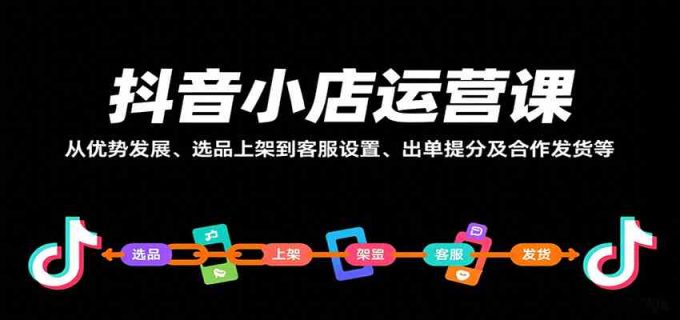 抖音小店运营课,从优势发展、选品上架到客服设置、出单提分及合作发货等-韬哥副业项目资源网