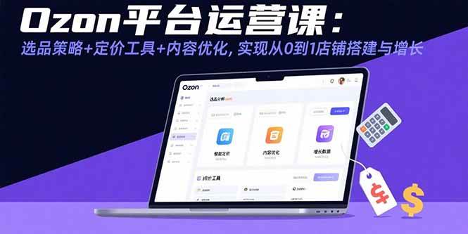 (15794期)Ozon平台运营课:选品策略+定价工具+内容优化,实现从0到1店铺搭建与增长-韬哥副业项目资源网