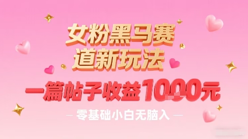 女粉黑马赛道新玩法，一篇帖子收益1k，零基础小白无脑入非常适合-韬哥副业项目资源网