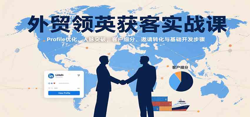 外贸领英获客实战课：Profile优化、人脉突破，客户细分、邀请转化与基础开发步骤-韬哥副业项目资源网