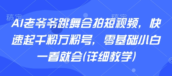 AI老爷爷跳舞合拍短视频，快速起千粉万粉号，零基础小白一看就会(详细教学)-韬哥副业项目资源网
