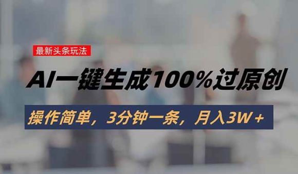 (15605期)头条最新玩法,AI一键生成100%过原创,操作简单,3分钟一条,月入3W+-韬哥副业项目资源网