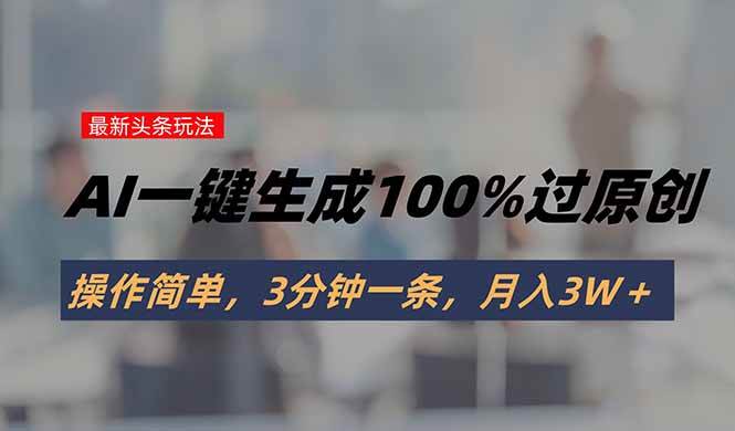 （15605期）头条最新玩法，AI一键生成100%过原创，操作简单，3分钟一条，月入3W＋-韬哥副业项目资源网