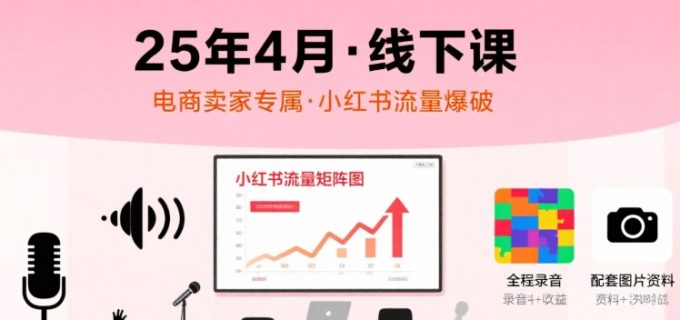 小红书25年4月线下课程,电商卖家小红书流量课,录音+图片-韬哥副业项目资源网