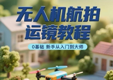 无人机航拍运镜教程，0基础新手从入门到大师-韬哥副业项目资源网