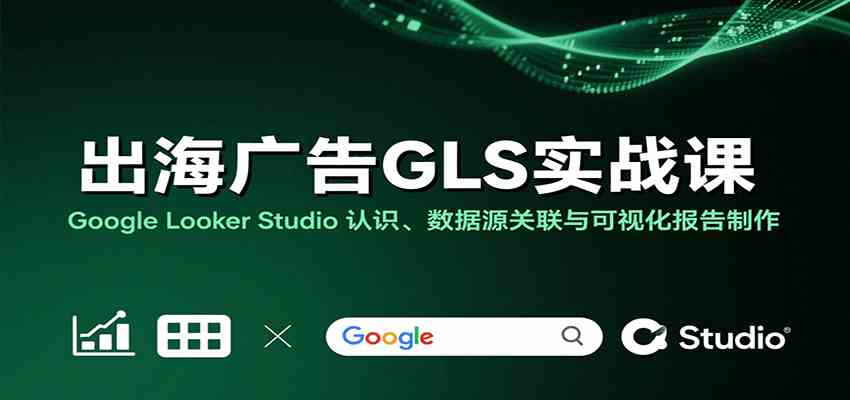 出海广告GLS实战课:Google Looker Studio 认识、数据源关联与可视化报告制作-韬哥副业项目资源网