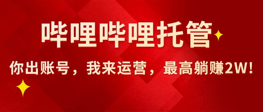 （15817期）【哔哩哔哩托管】AI短视频带货，你出账号，我来运营，最高躺赚2W!-韬哥副业项目资源网