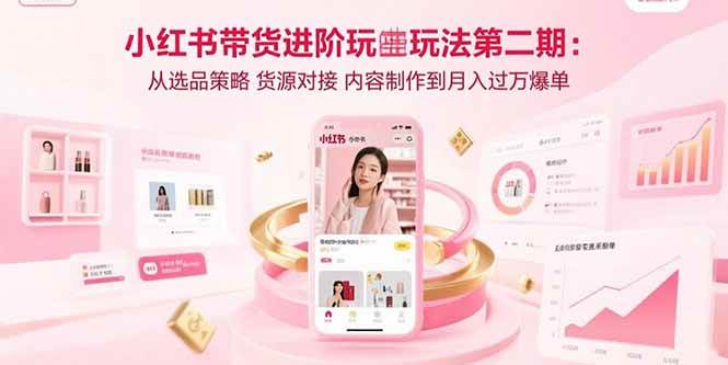 （15719期）小红书带货进阶玩法第二期：从选品策略 货源对接 内容制作到月入过万爆单-韬哥副业项目资源网
