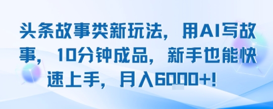 头条故事类新玩法，用AI写故事，10分钟成品，新手也能快速上手，月入6k+-韬哥副业项目资源网