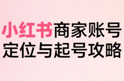 小红书电商全链路实战从定位到爆单,系统拆解小红书商家起号全流程(更新)-韬哥副业项目资源网