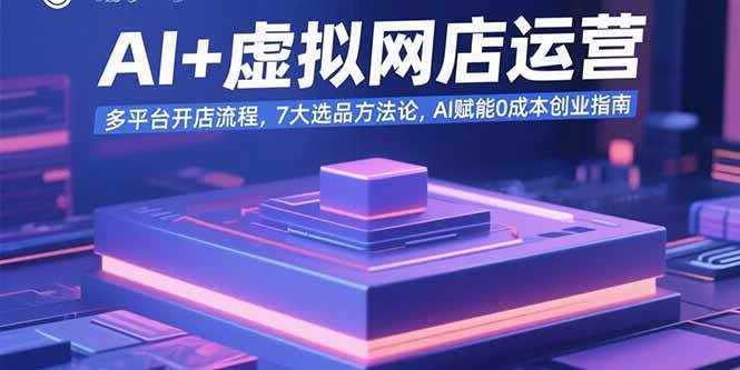 （15692期）AI+虚拟网店运营：多平台开店流程，7大选品方法论，AI赋能0成本创业指南-韬哥副业项目资源网