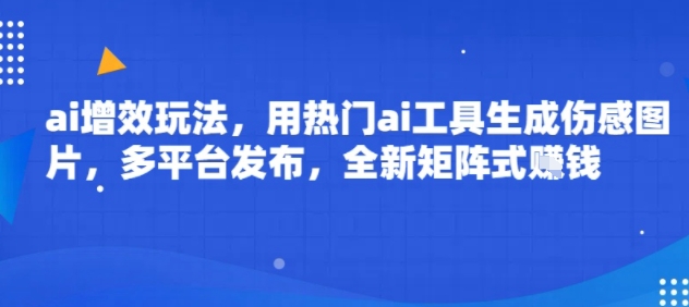 ai增效玩法，用热门ai工具生成伤感图片，多平台发布，全新矩阵式挣钱-韬哥副业项目资源网