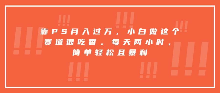 (15764期)靠PS月入过万,小白做这个赛道很吃香。每天两小时,简单轻松且暴利-韬哥副业项目资源网