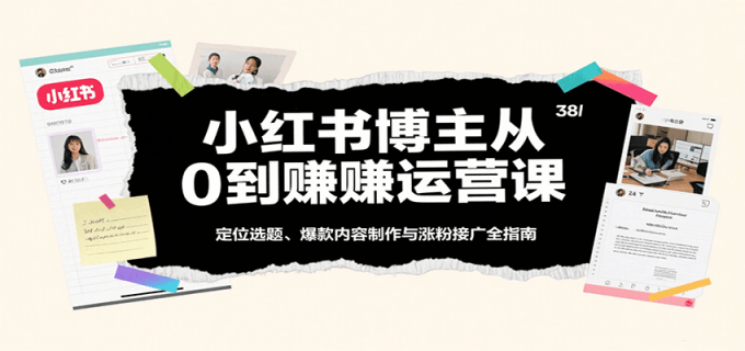 小红书博主从0到赚运营课：定位选题、爆款内容制作与涨粉接广全指南-韬哥副业项目资源网