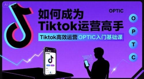 如何成为Tiktok运营高手，Tiktok高效运营OPTIC入门基础课-韬哥副业项目资源网