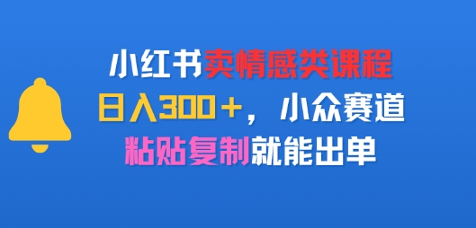 小红书卖情感类课程，日入3张+，小众赛道，粘贴复制就能出单-韬哥副业项目资源网