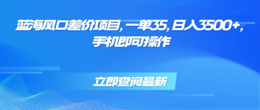 （15714期）蓝海风口差价项目，一单35，日入3500+，手机即可操作-韬哥副业项目资源网