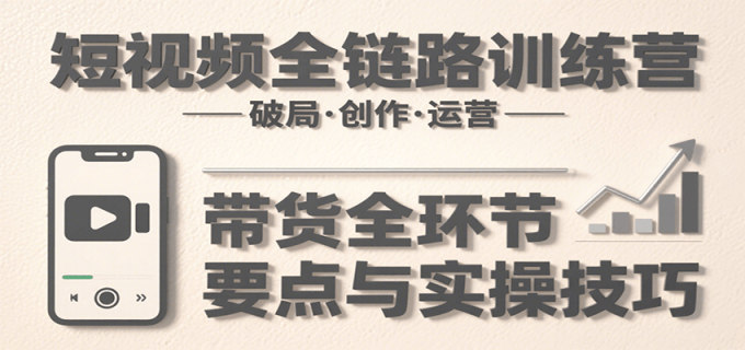短视频全链路训练营:含破局、创作、运营、带货等多方面,详解各环节要点与实操技巧-韬哥副业项目资源网