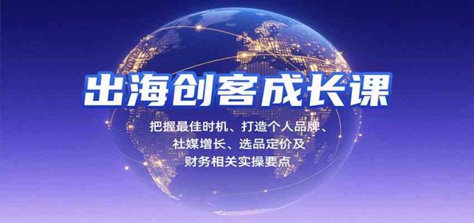 出海创客成长课,把握最佳时机、打造个人品牌、社媒增长、选品定价及财务相关实操要点-韬哥副业项目资源网