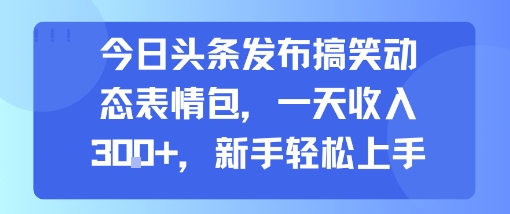 今日头条发布搞笑动态表情包，一天收入3张+，新手轻松上手-韬哥副业项目资源网