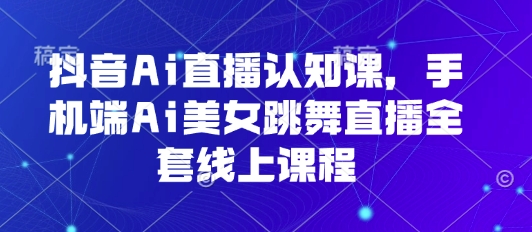 抖音Ai直播认知课,手机端Ai美女跳舞直播全套线上课程-韬哥副业项目资源网