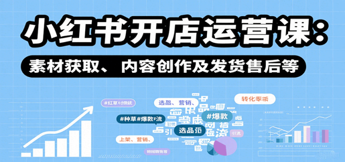 小红书开店运营课:选品、上架、营销、素材获取、内容创作及发货售后等-韬哥副业项目资源网