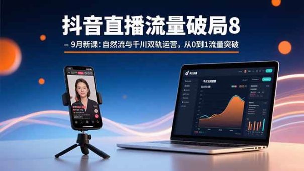 (15897期)抖音直播流量破局8-9月新课:自然流与千川双轨运营,从0到1流量突破-韬哥副业项目资源网