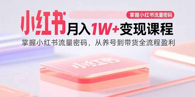 （15885期）小红书月入1W+变现课程：掌握小红书流量密码，从养号到带货全流程盈利-韬哥副业项目资源网