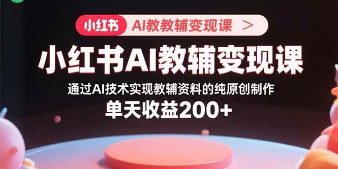 (15907期)小红书AI教辅变现课,通过AI技术实现教辅资料的纯原创制作 单天收益200+-韬哥副业项目资源网