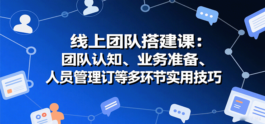 线上团队搭建课：团队认知、业务准备、人员管理、协议签订等多环节实用技巧-韬哥副业项目资源网