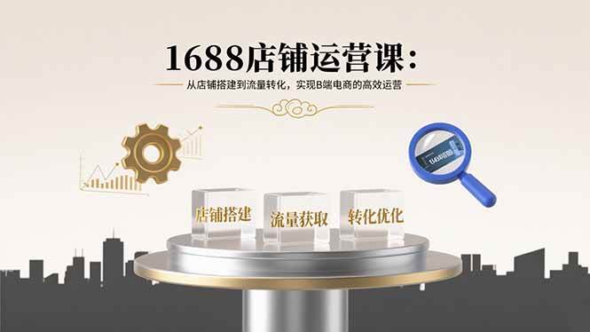 （15898期）1688店铺运营课：从店铺搭建到流量转化，实现B端电商的高效运营-韬哥副业项目资源网