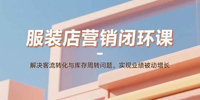 （15906期）服装店营销闭环课：解决客流转化与库存周转问题。实现业绩被动增长-韬哥副业项目资源网